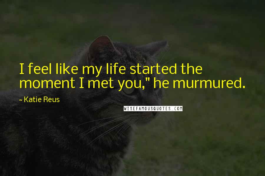 Katie Reus Quotes: I feel like my life started the moment I met you," he murmured.