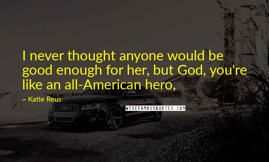 Katie Reus Quotes: I never thought anyone would be good enough for her, but God, you're like an all-American hero,