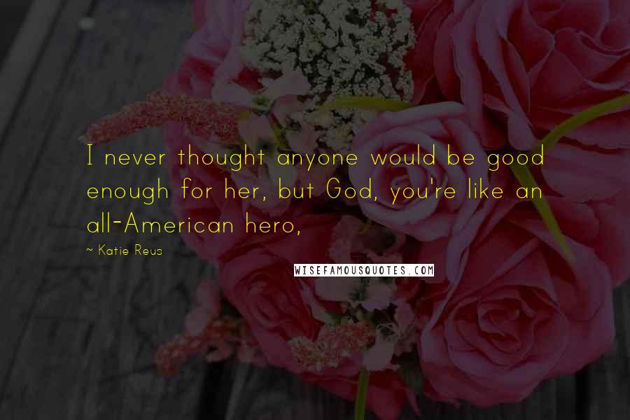 Katie Reus Quotes: I never thought anyone would be good enough for her, but God, you're like an all-American hero,