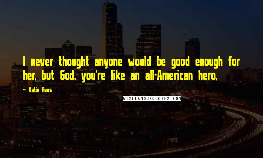 Katie Reus Quotes: I never thought anyone would be good enough for her, but God, you're like an all-American hero,