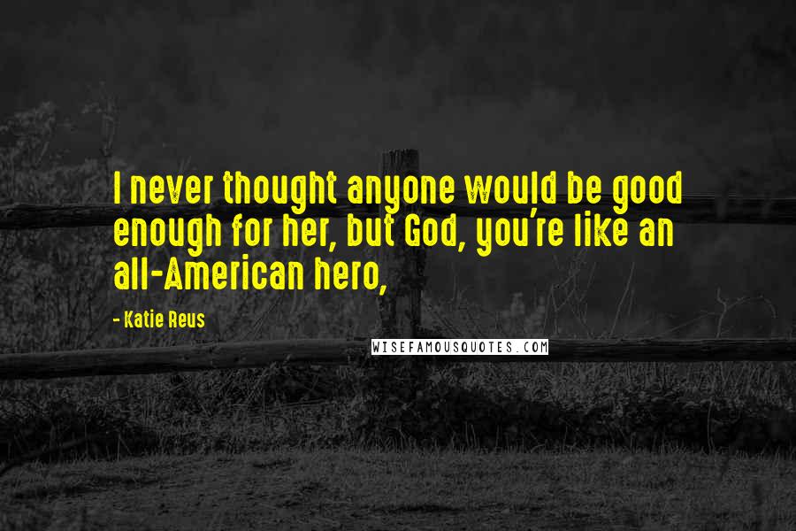 Katie Reus Quotes: I never thought anyone would be good enough for her, but God, you're like an all-American hero,