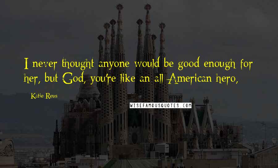 Katie Reus Quotes: I never thought anyone would be good enough for her, but God, you're like an all-American hero,