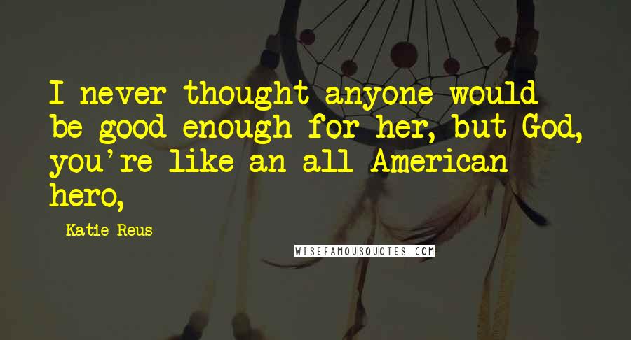 Katie Reus Quotes: I never thought anyone would be good enough for her, but God, you're like an all-American hero,