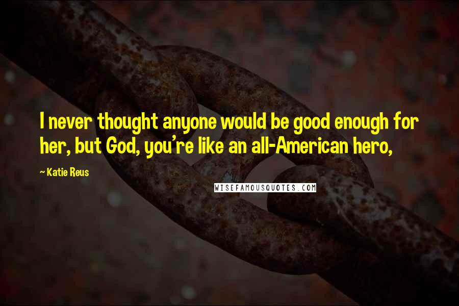 Katie Reus Quotes: I never thought anyone would be good enough for her, but God, you're like an all-American hero,