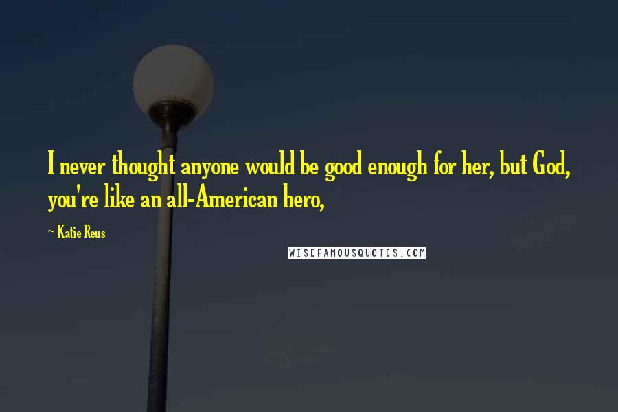 Katie Reus Quotes: I never thought anyone would be good enough for her, but God, you're like an all-American hero,