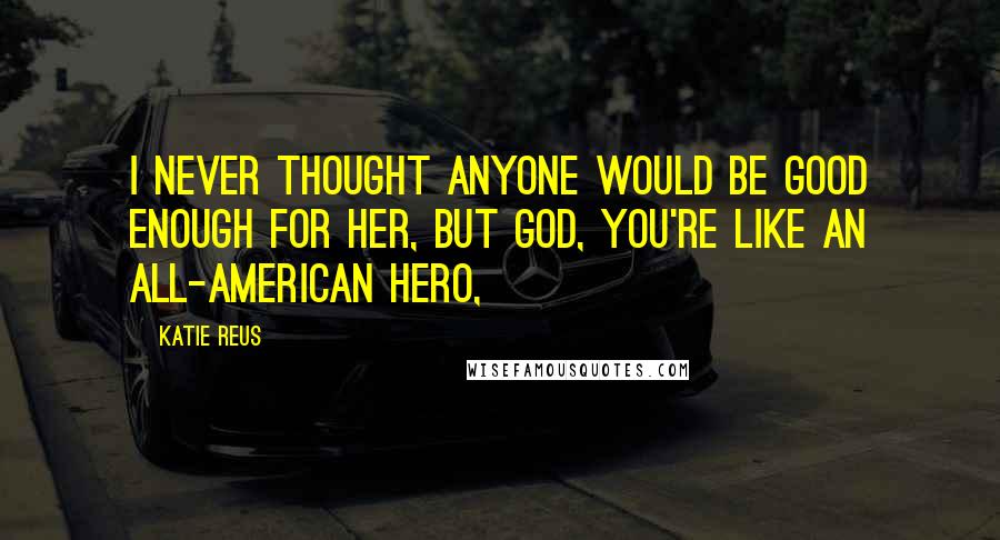 Katie Reus Quotes: I never thought anyone would be good enough for her, but God, you're like an all-American hero,