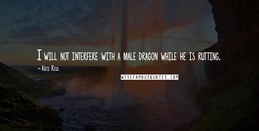Katie Reus Quotes: I will not interfere with a male dragon while he is rutting.