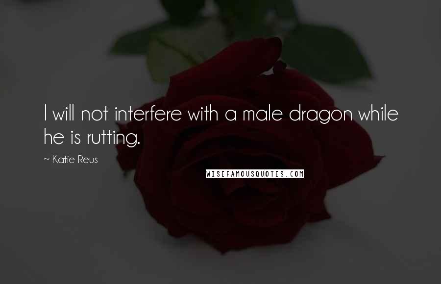 Katie Reus Quotes: I will not interfere with a male dragon while he is rutting.