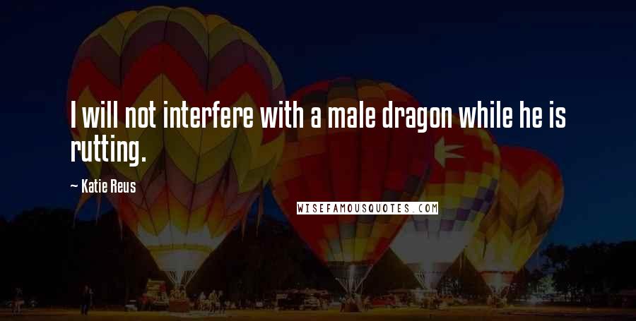 Katie Reus Quotes: I will not interfere with a male dragon while he is rutting.