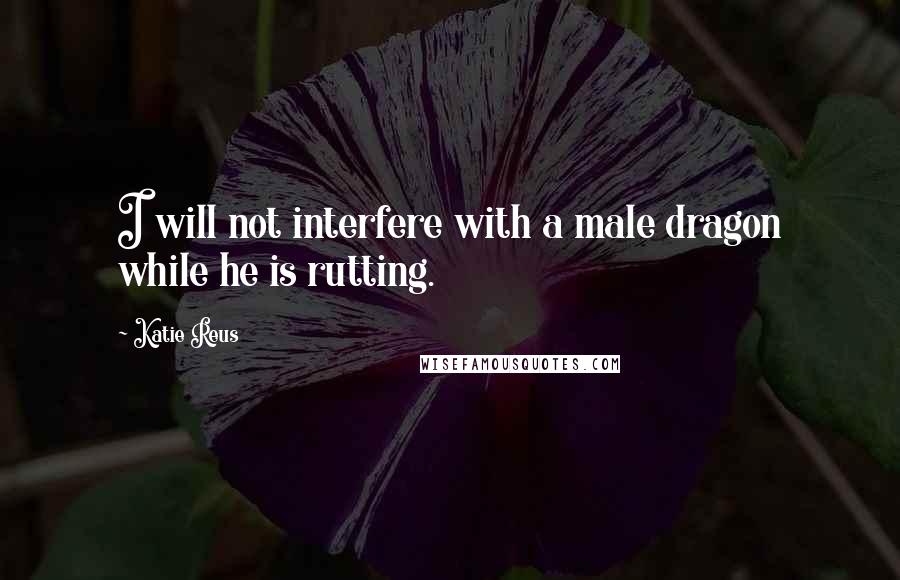 Katie Reus Quotes: I will not interfere with a male dragon while he is rutting.