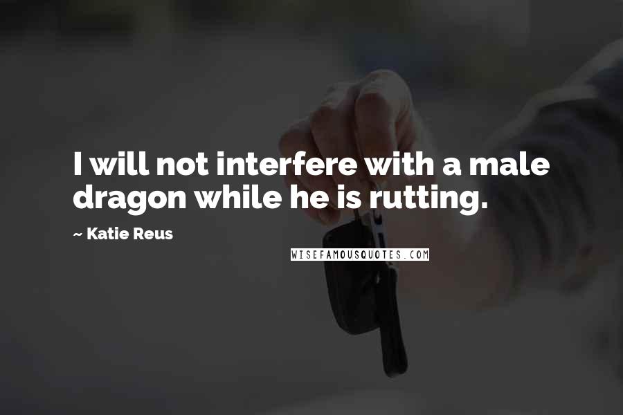 Katie Reus Quotes: I will not interfere with a male dragon while he is rutting.