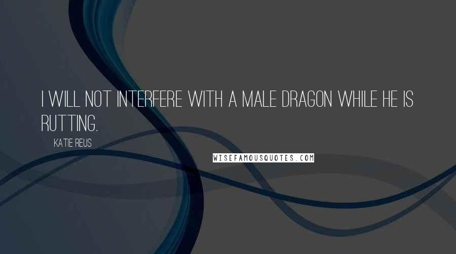 Katie Reus Quotes: I will not interfere with a male dragon while he is rutting.