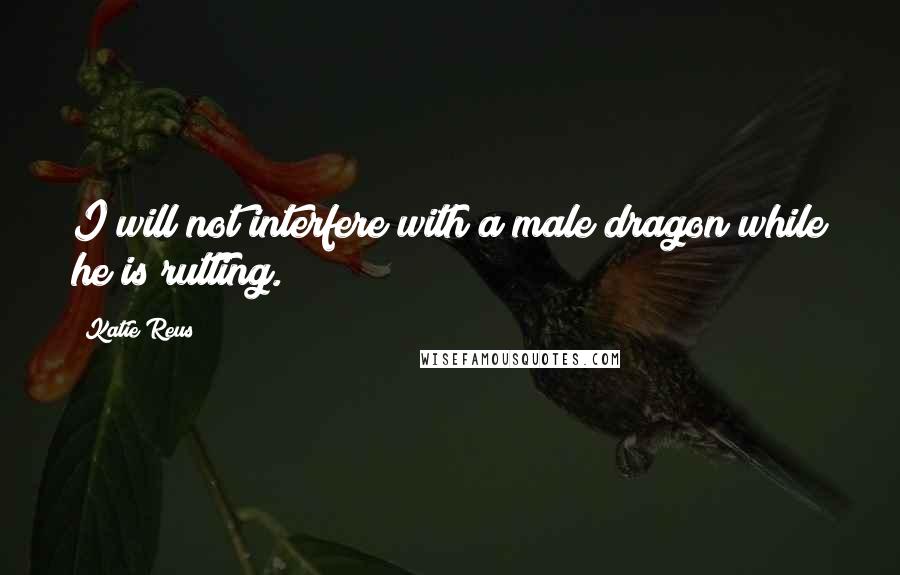 Katie Reus Quotes: I will not interfere with a male dragon while he is rutting.