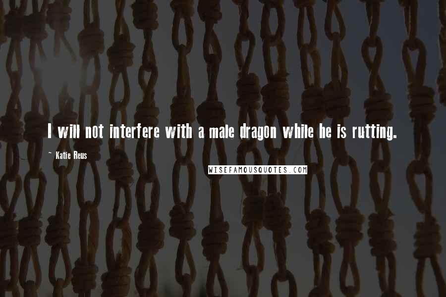 Katie Reus Quotes: I will not interfere with a male dragon while he is rutting.