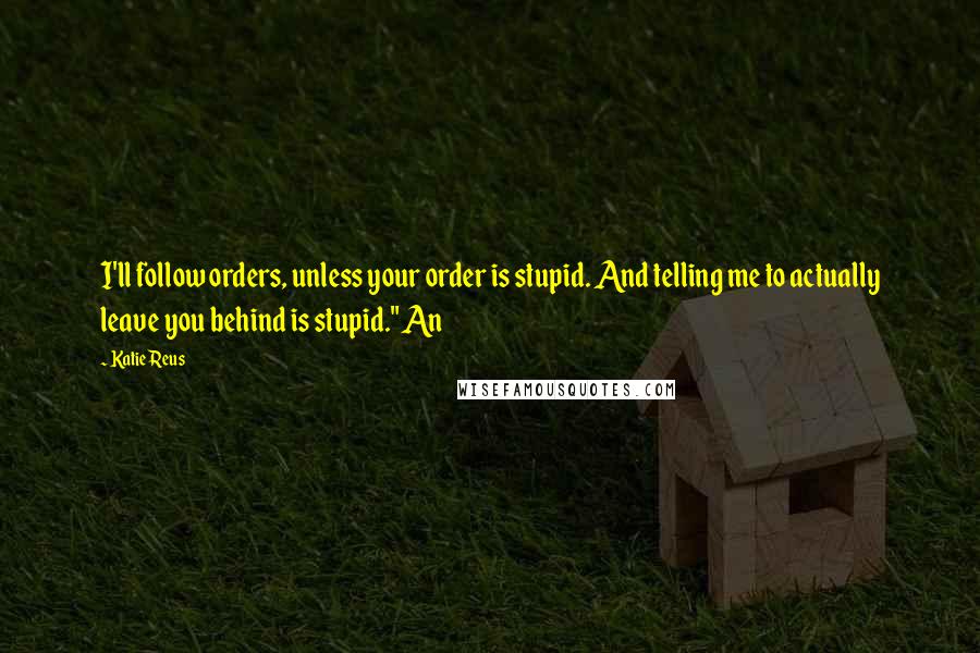 Katie Reus Quotes: I'll follow orders, unless your order is stupid. And telling me to actually leave you behind is stupid." An