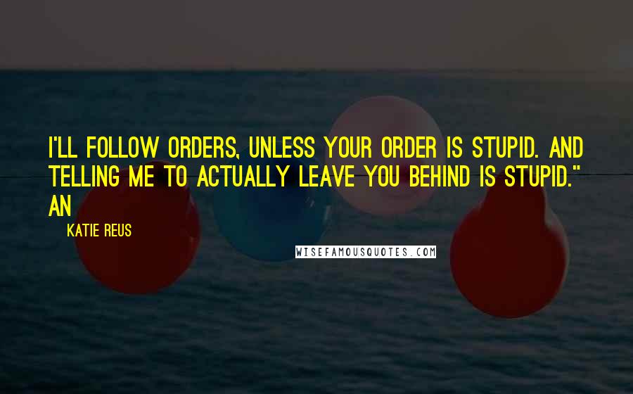Katie Reus Quotes: I'll follow orders, unless your order is stupid. And telling me to actually leave you behind is stupid." An
