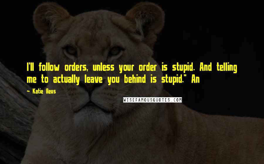 Katie Reus Quotes: I'll follow orders, unless your order is stupid. And telling me to actually leave you behind is stupid." An