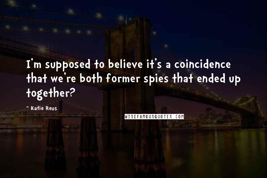 Katie Reus Quotes: I'm supposed to believe it's a coincidence that we're both former spies that ended up together?