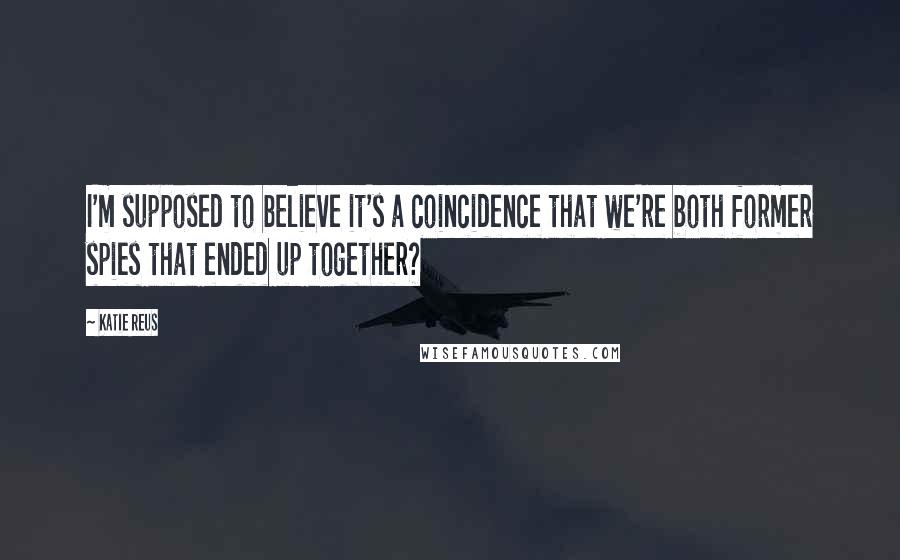 Katie Reus Quotes: I'm supposed to believe it's a coincidence that we're both former spies that ended up together?