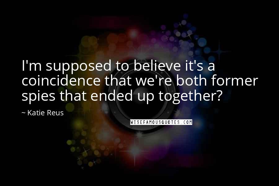 Katie Reus Quotes: I'm supposed to believe it's a coincidence that we're both former spies that ended up together?