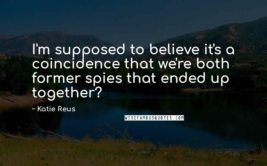 Katie Reus Quotes: I'm supposed to believe it's a coincidence that we're both former spies that ended up together?