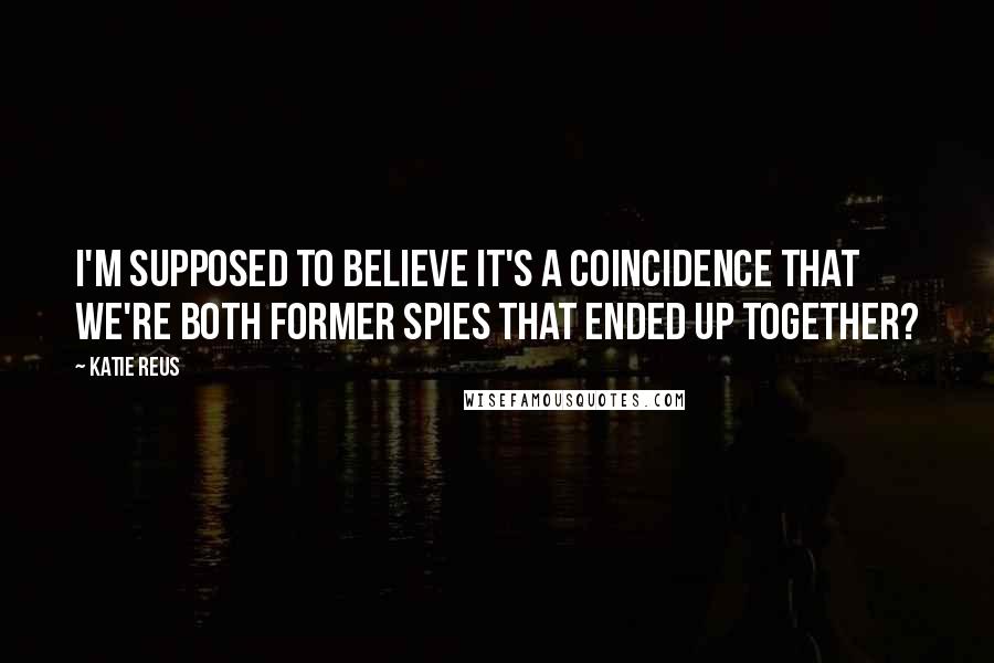 Katie Reus Quotes: I'm supposed to believe it's a coincidence that we're both former spies that ended up together?