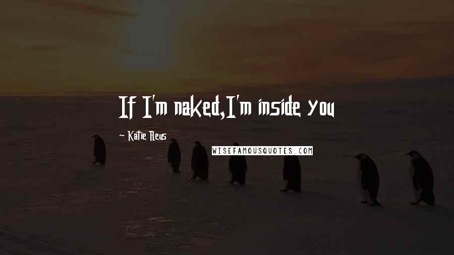 Katie Reus Quotes: If I'm naked,I'm inside you