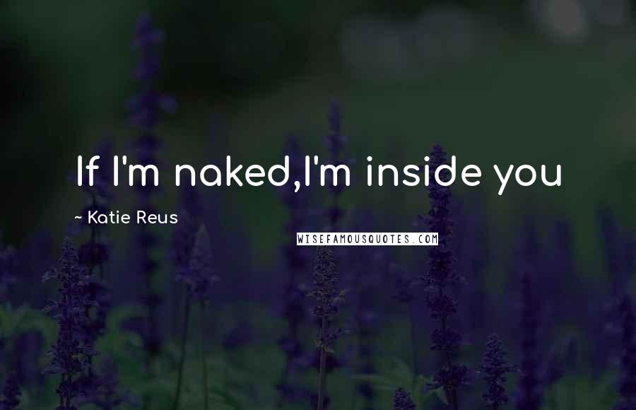 Katie Reus Quotes: If I'm naked,I'm inside you