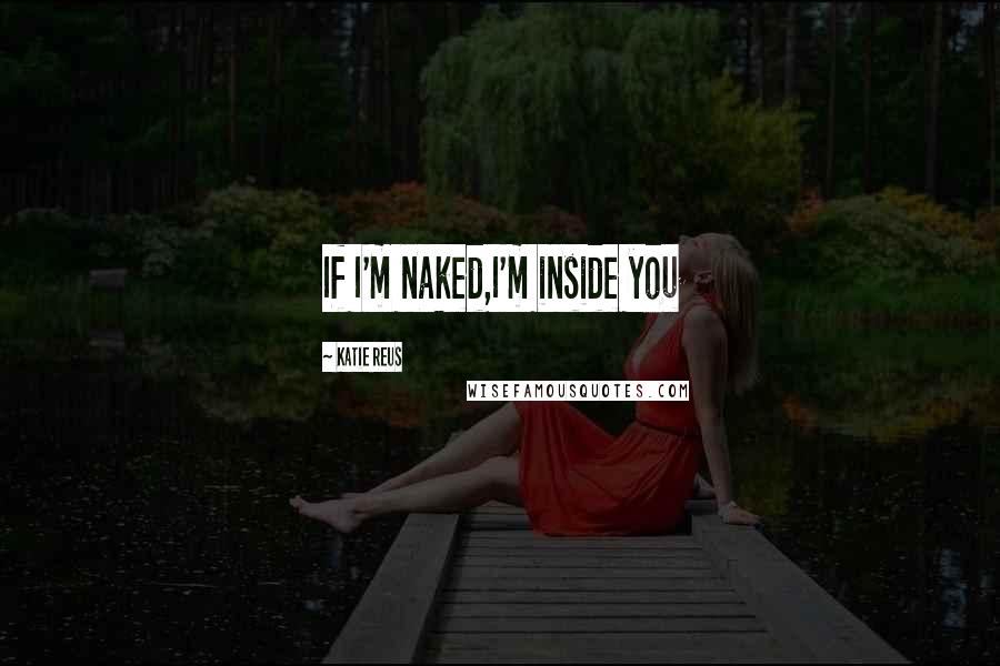 Katie Reus Quotes: If I'm naked,I'm inside you