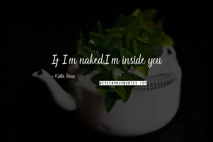 Katie Reus Quotes: If I'm naked,I'm inside you