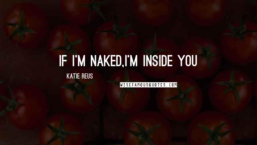 Katie Reus Quotes: If I'm naked,I'm inside you