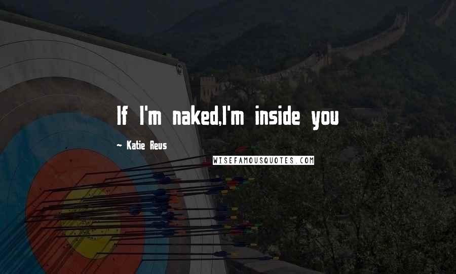 Katie Reus Quotes: If I'm naked,I'm inside you