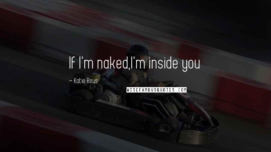 Katie Reus Quotes: If I'm naked,I'm inside you