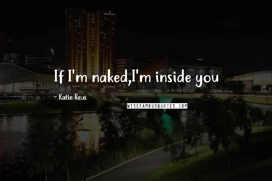 Katie Reus Quotes: If I'm naked,I'm inside you