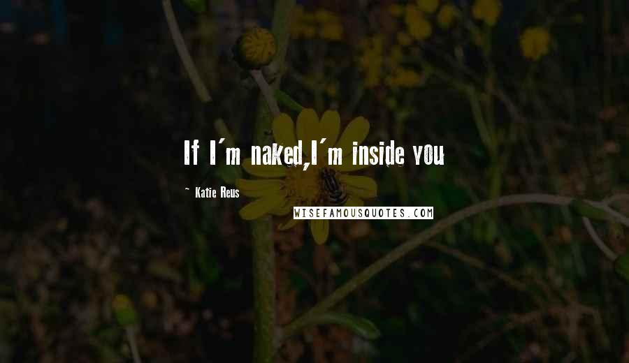 Katie Reus Quotes: If I'm naked,I'm inside you