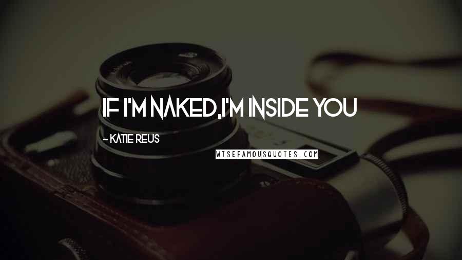 Katie Reus Quotes: If I'm naked,I'm inside you