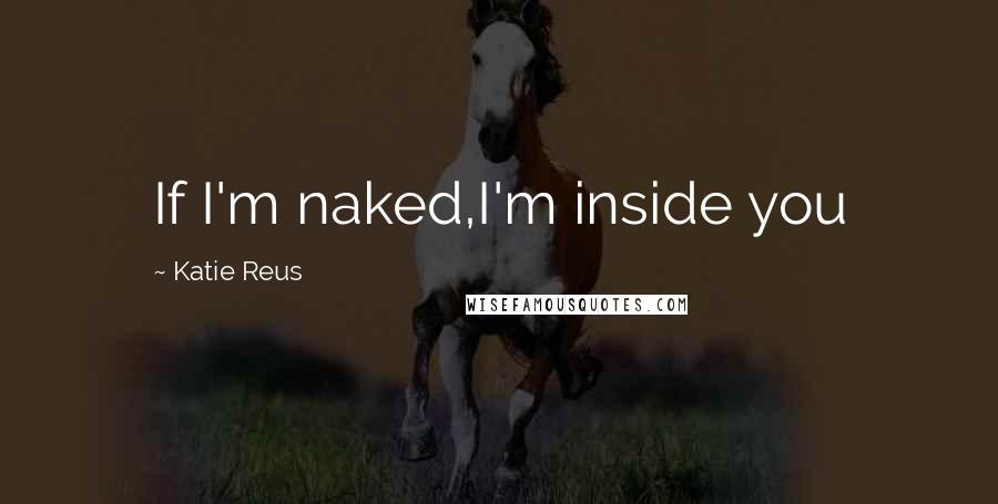 Katie Reus Quotes: If I'm naked,I'm inside you