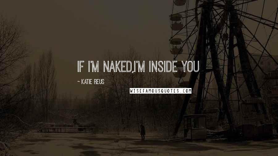 Katie Reus Quotes: If I'm naked,I'm inside you