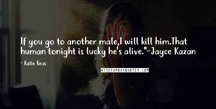 Katie Reus Quotes: If you go to another male,I will kill him.That human tonight is lucky he's alive."~Jayce Kazan