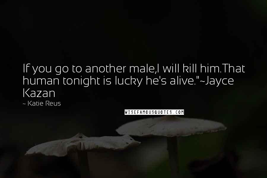 Katie Reus Quotes: If you go to another male,I will kill him.That human tonight is lucky he's alive."~Jayce Kazan