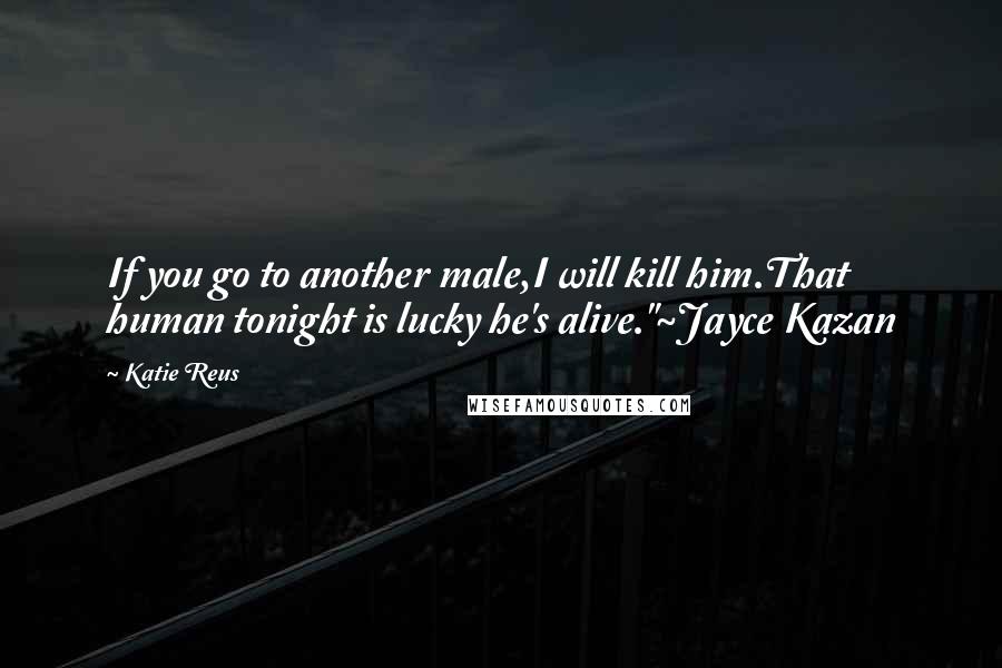 Katie Reus Quotes: If you go to another male,I will kill him.That human tonight is lucky he's alive."~Jayce Kazan