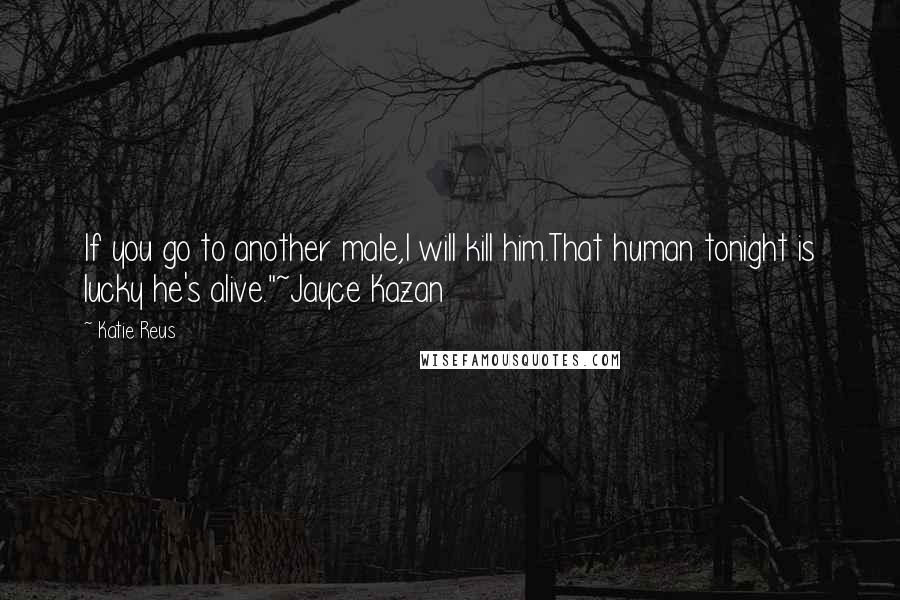 Katie Reus Quotes: If you go to another male,I will kill him.That human tonight is lucky he's alive."~Jayce Kazan