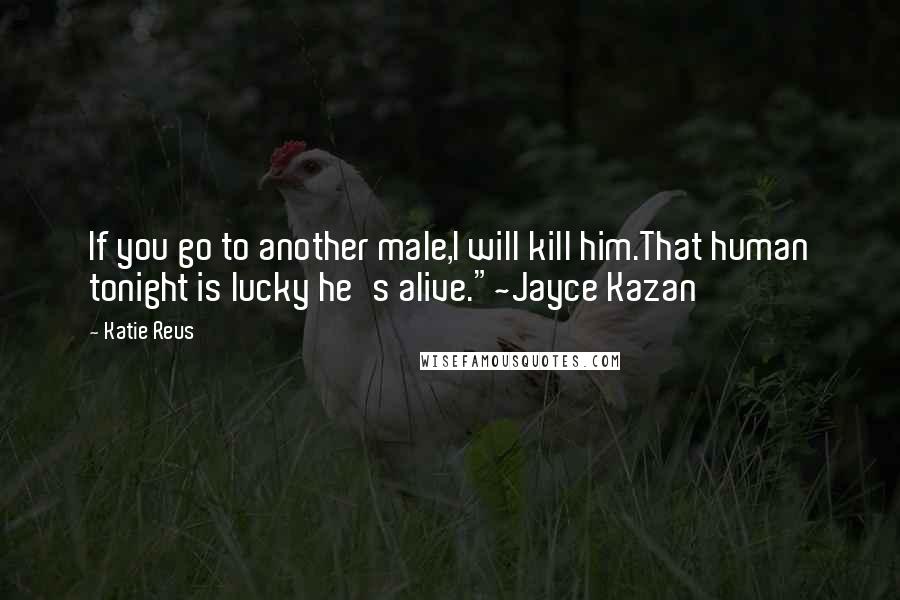 Katie Reus Quotes: If you go to another male,I will kill him.That human tonight is lucky he's alive."~Jayce Kazan