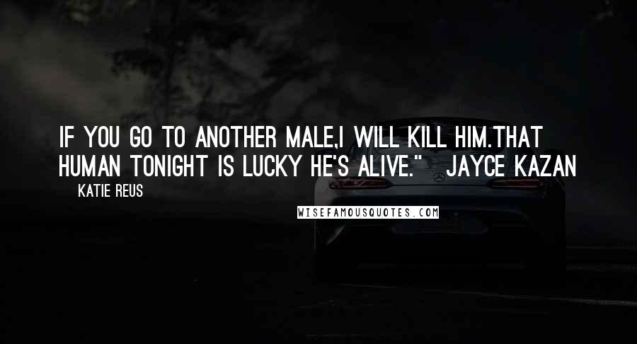 Katie Reus Quotes: If you go to another male,I will kill him.That human tonight is lucky he's alive."~Jayce Kazan