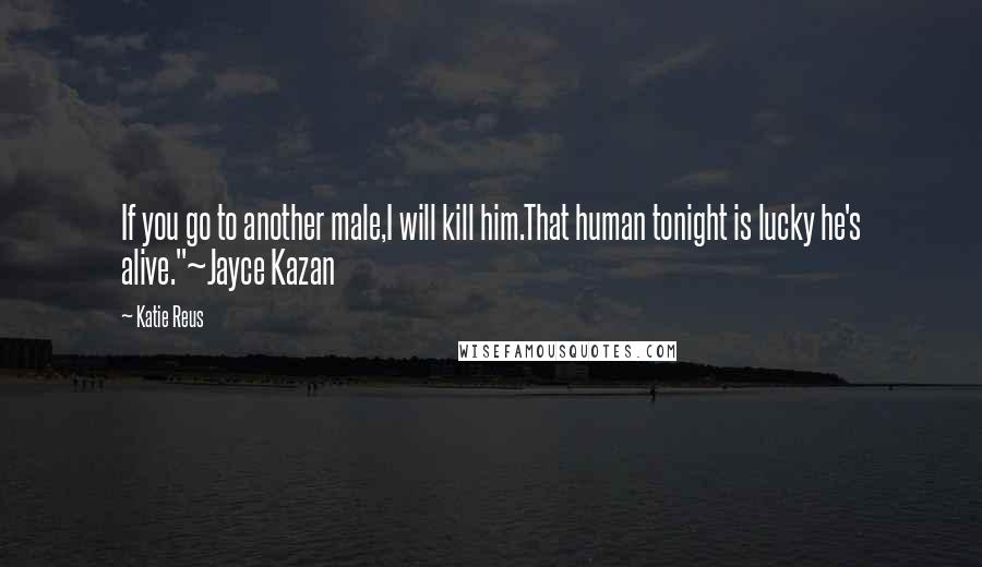 Katie Reus Quotes: If you go to another male,I will kill him.That human tonight is lucky he's alive."~Jayce Kazan