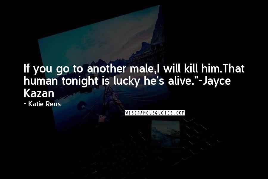 Katie Reus Quotes: If you go to another male,I will kill him.That human tonight is lucky he's alive."~Jayce Kazan