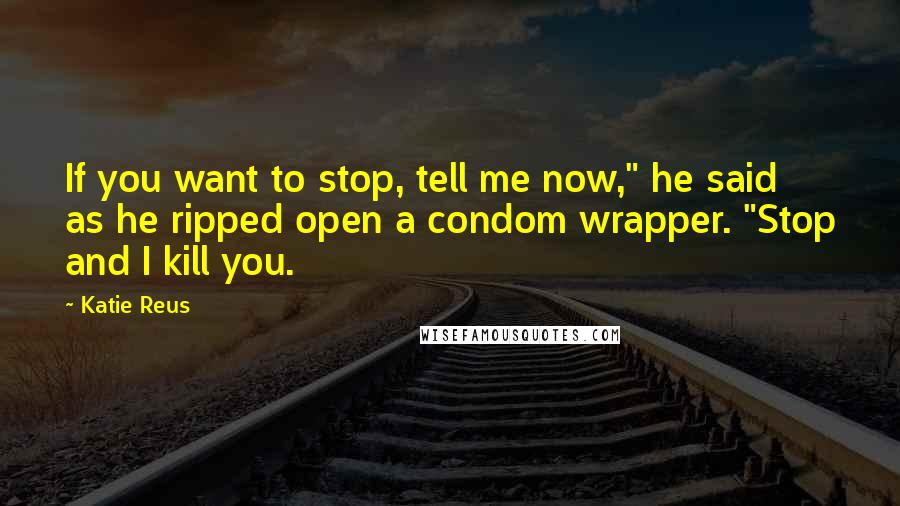 Katie Reus Quotes: If you want to stop, tell me now," he said as he ripped open a condom wrapper. "Stop and I kill you.