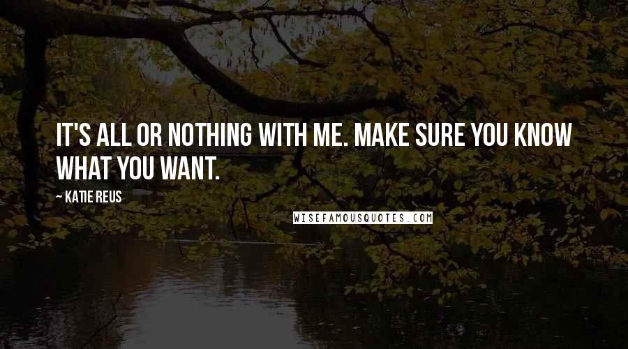 Katie Reus Quotes: It's all or nothing with me. Make sure you know what you want.