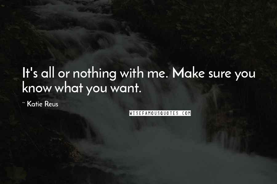 Katie Reus Quotes: It's all or nothing with me. Make sure you know what you want.