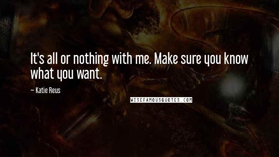 Katie Reus Quotes: It's all or nothing with me. Make sure you know what you want.